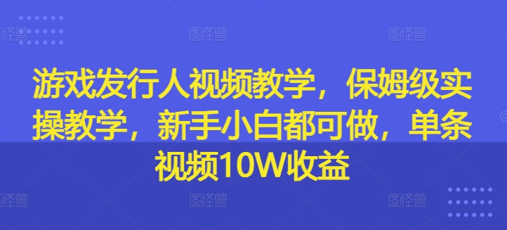 游戏发行人视频教学，保姆级实操教学，新手小白都可做，单条视频10W收益-七七项目网