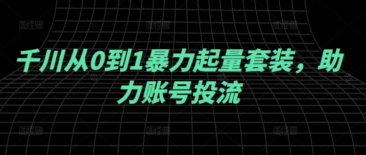 千川从0到1暴力起量套装，助力账号投流-七七项目网
