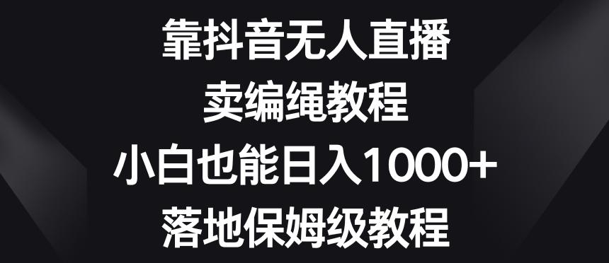 靠抖音无人直播，卖编绳教程，小白也能日入1000+，落地保姆级教程【揭秘】-七七项目网
