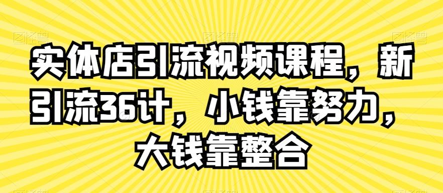实体店引流视频课程，新引流36计，小钱靠努力，大钱靠整合-七七项目网