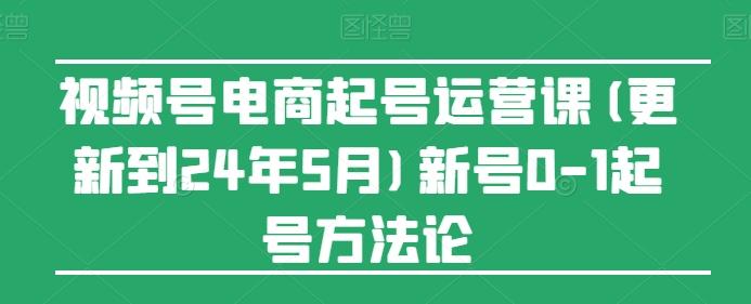 视频号电商起号运营课(更新24年7月)新号0-1起号方法论-七七项目网