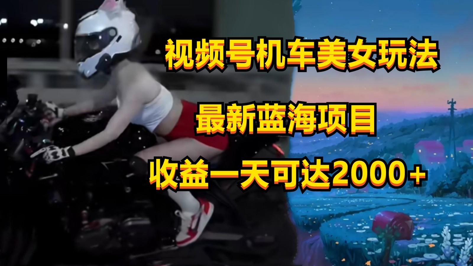 视频号机车美女短视频，视频创作掘金，一天可收入2000+-七七项目网