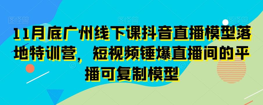 11月底广州线下课抖音直播模型落地特训营，短视频锤爆直播间的平播可复制模型-七七项目网