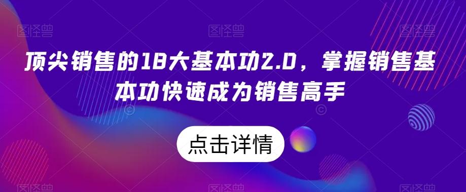 顶尖销售的18大基本功2.0，掌握销售基本功快速成为销售高手-七七项目网