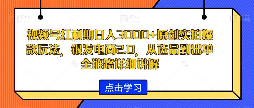 视频号红利期日入3000+原创实拍爆款玩法，银发电商2.0，从选品到出单全链路详细讲解【揭秘】-七七项目网
