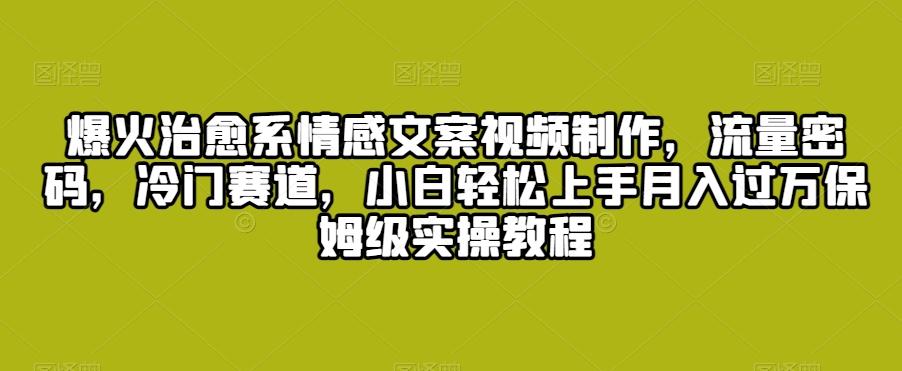爆火治愈系情感文案视频制作，流量密码，冷门赛道，小白轻松上手月入过万保姆级实操教程【揭秘】-七七项目网