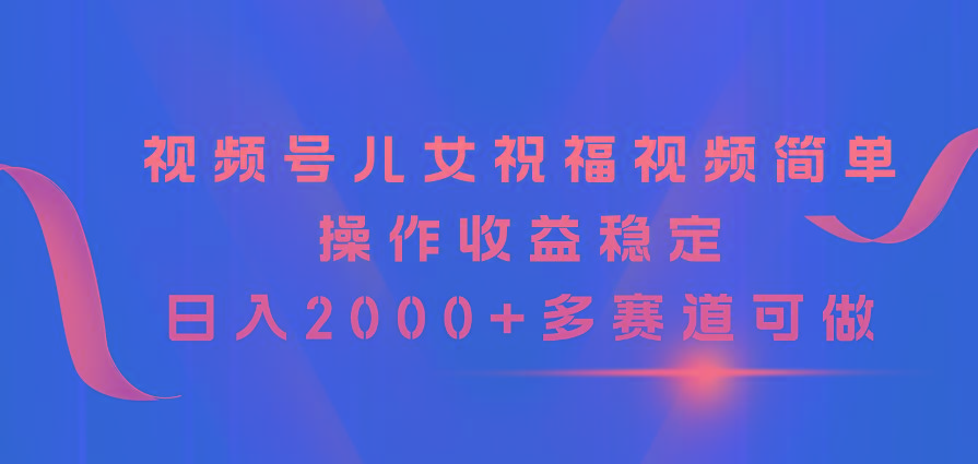 视频号儿女祝福视频，简单操作收益稳定，日入2000+，多赛道可做-七七项目网