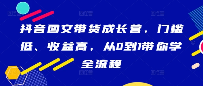 抖音图文带货成长营，门槛低、收益高，从0到1带你学全流程-七七项目网