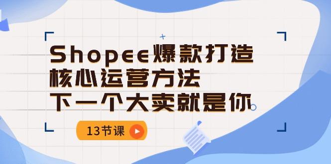 Shopee-爆款打造核心运营方法，下一个大卖就是你(13节课-七七项目网