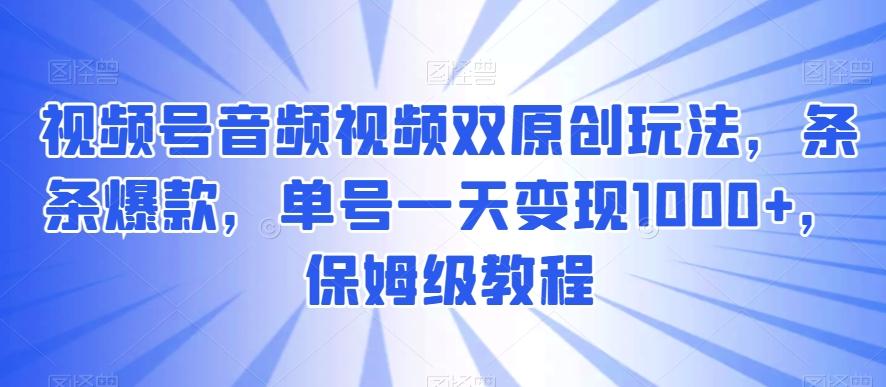 视频号音频视频双原创玩法，条条爆款，单号一天变现1000+，保姆级教程【揭秘】-七七项目网