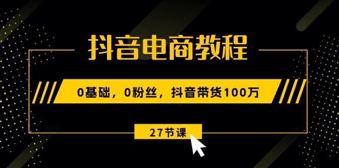 抖音电商教程：0基础，0粉丝，抖音带货100万(27节视频课-七七项目网