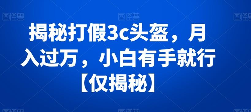 揭秘打假3c头盔，月入过万，小白有手就行【仅揭秘】-七七项目网