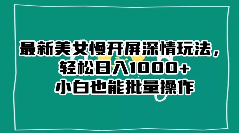 最新美女慢开屏深情玩法，轻松日入1000+小白也能批量操作-七七项目网