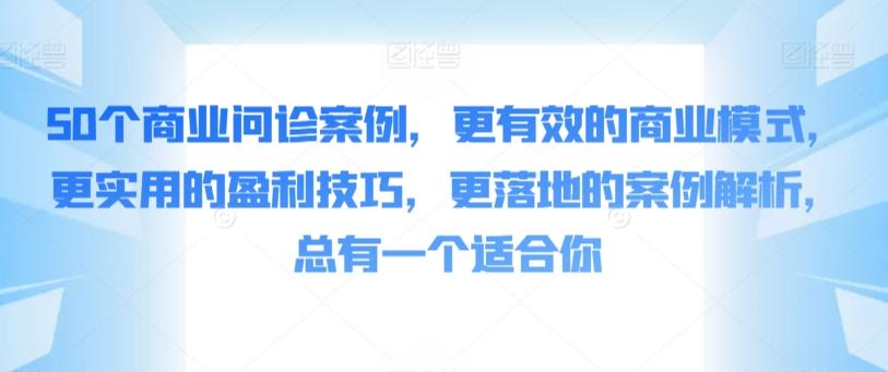 50个商业问诊案例，更有效的商业模式，更实用的盈利技巧，更落地的案例解析，总有一个适合你-七七项目网