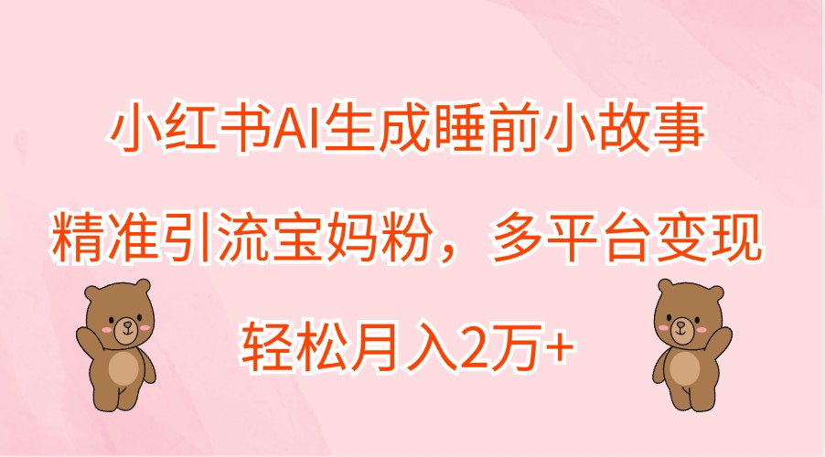 小红书AI生成睡前小故事，精准引流宝妈粉，多平台变现，轻松月入2万+-七七项目网