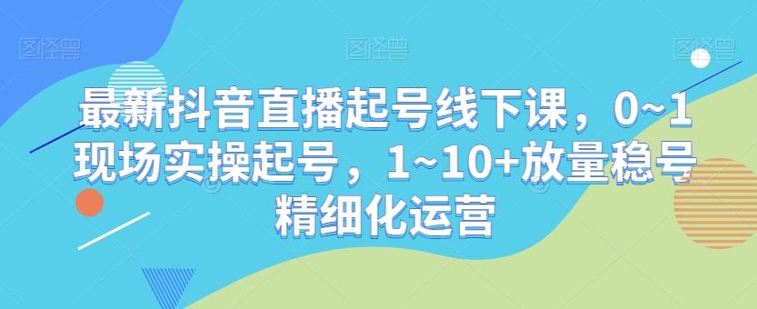 最新抖音直播起号线下课，0~1现场实操起号，1~10+放量稳号精细化运营-七七项目网