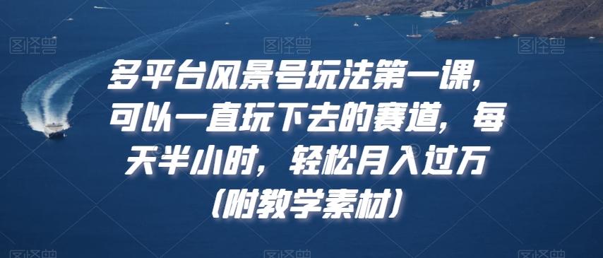 多平台风景号玩法第一课，可以一直玩下去的赛道，每天半小时，轻松月入过万（附教学素材）【揭秘】-七七项目网