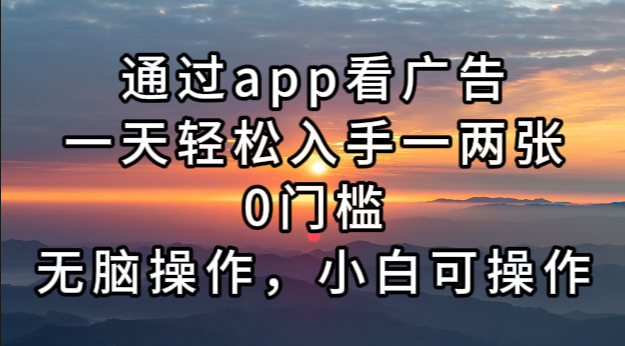 通过app看广告，一天轻松入手一两张0门槛，无脑操作，小白可操作-七七项目网