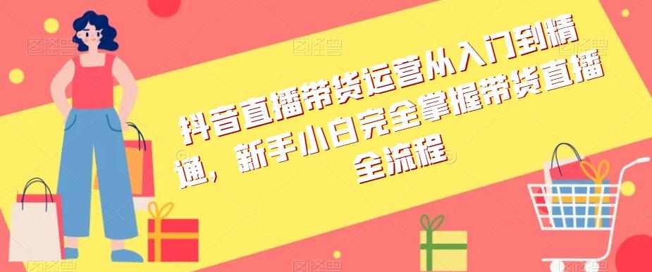 抖音直播带货运营从入门到精通，新手小白完全掌握带货直播全流程-七七项目网