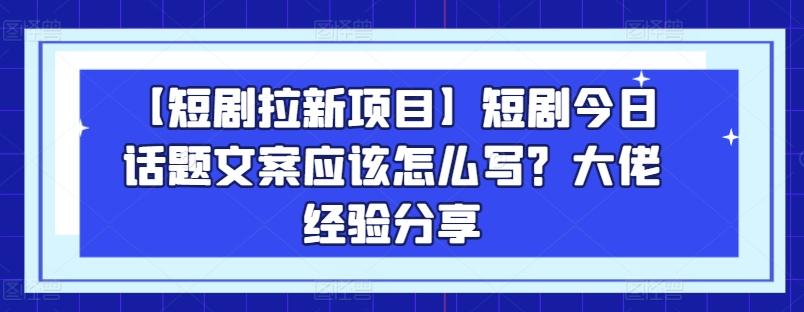 【短剧拉新项目】短剧今日话题文案应该怎么写？大佬经验分享-七七项目网