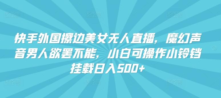 快手外国擦边美女无人直播，魔幻声音男人欲罢不能，小白可操作小铃铛挂载日入500+【揭秘】-七七项目网