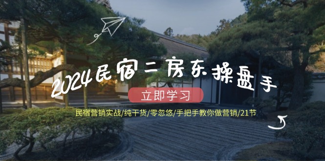 2024民宿二房东操盘手 民宿营销实战/纯干货/零忽悠/手把手教你做营销/21节-七七项目网