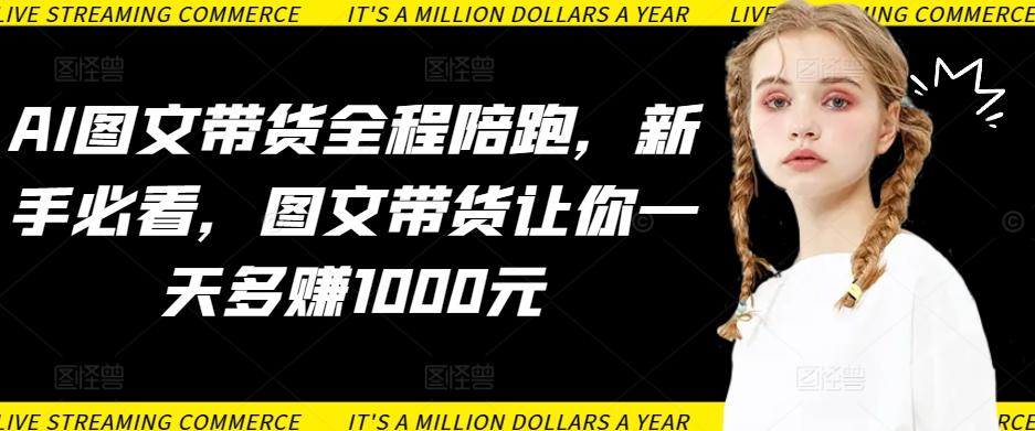 AI图文带货全程陪跑，新手必看，图文带货让你一天多赚1000元-七七项目网