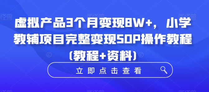 虚拟产品3个月变现8W+，小学教辅项目完整变现SOP操作教程(教程+资料)-七七项目网