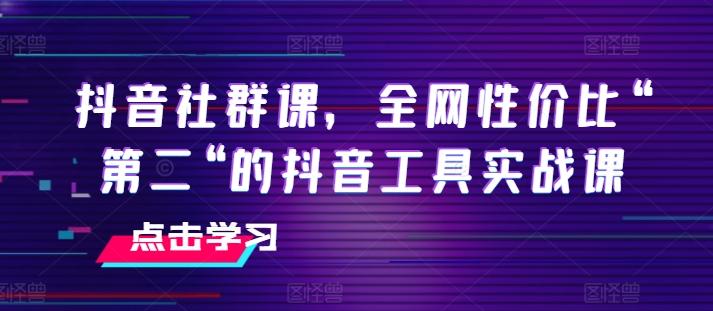 抖音社群课，全网性价比“第二“的抖音工具实战课-七七项目网