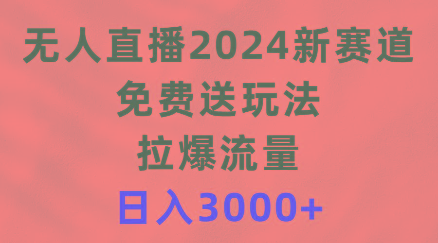(9496期)无人直播2024新赛道，免费送玩法，拉爆流量，日入3000+-七七项目网