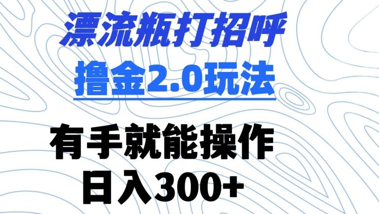 漂流瓶打招呼撸金2.0玩法，有手就能做，日入300+【揭秘】-七七项目网