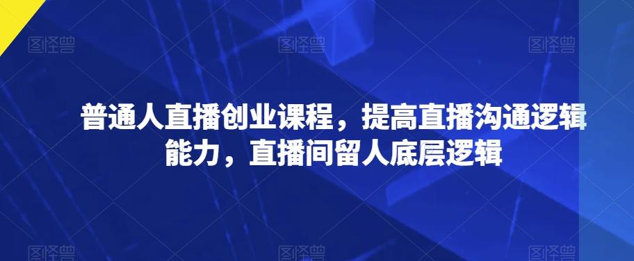 普通人直播创业课程，提高直播沟通逻辑能力，直播间留人底层逻辑-七七项目网