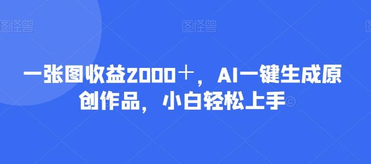 一张图收益2000＋，AI一键生成原创作品，小白轻松上手-七七项目网