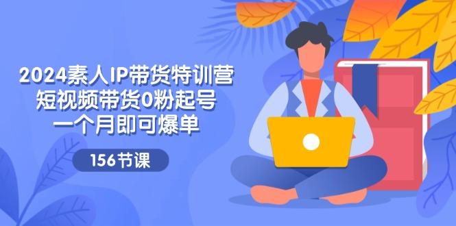 2024素人IP带货特训营，短视频带货0粉起号，一个月即可爆单(156节-七七项目网