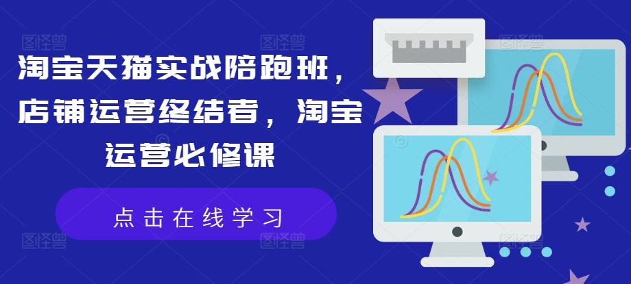 淘宝天猫实战陪跑班，店铺运营终结者，淘宝运营必修课-七七项目网