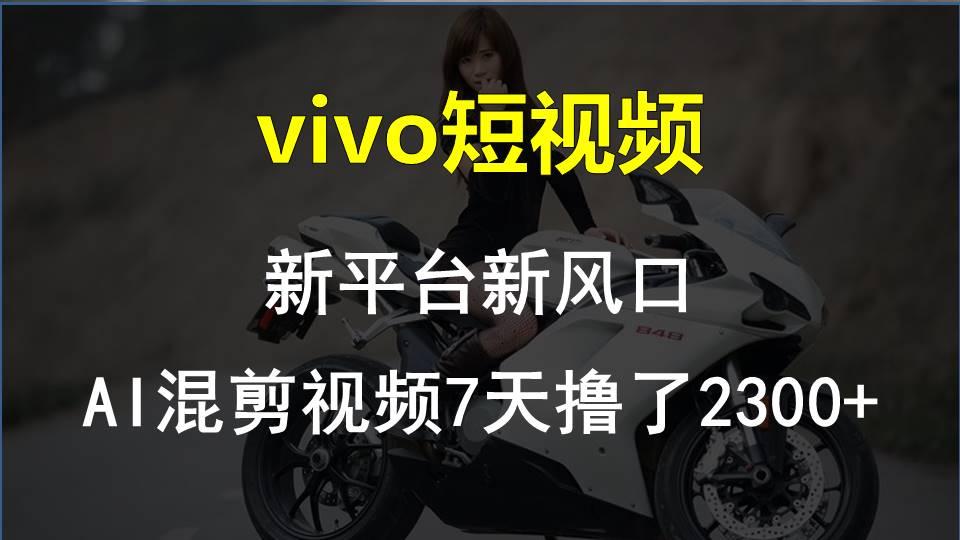 vivo短视频:新平台新风口，AI混剪视频7天撸了2300+-七七项目网