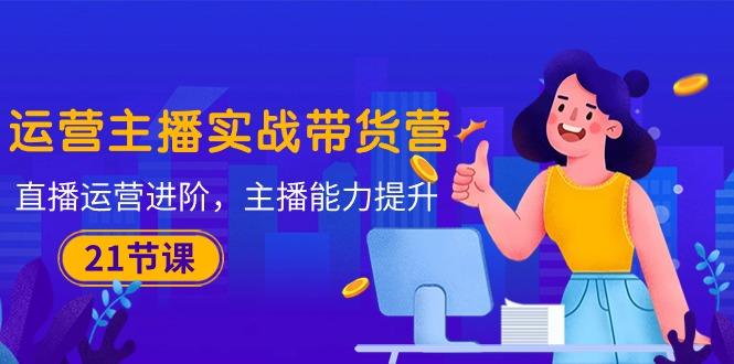 运营主播·实战带货营：直播运营 进阶，主播 能力提升(21节课-七七项目网