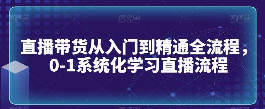 直播带货从入门到精通全流程，0-1系统化学习直播流程-七七项目网
