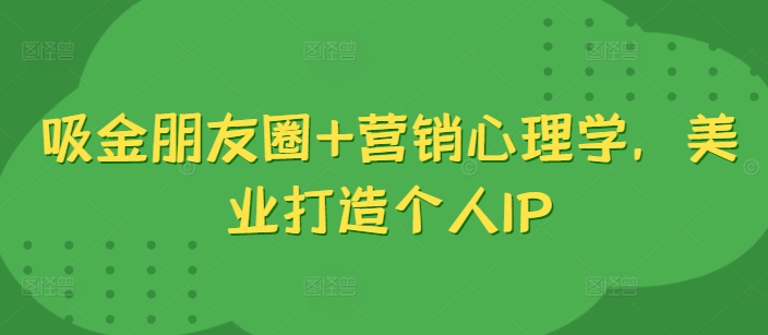 吸金朋友圈+营销心理学，美业打造个人IP-七七项目网