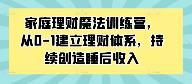 家庭理财魔法训练营，从0-1建立理财体系，持续创造睡后收入-七七项目网