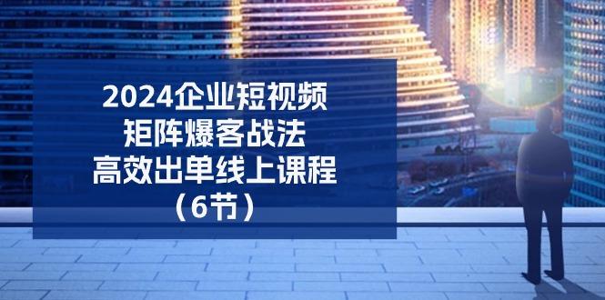 2024企业-短视频-矩阵 爆客战法，高效出单线上课程(6节-七七项目网