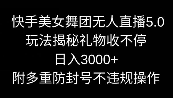 快手美女舞团无人直播5.0玩法，礼物收不停，日入3000+，内附多重防封号不违规操作【揭秘】-七七项目网