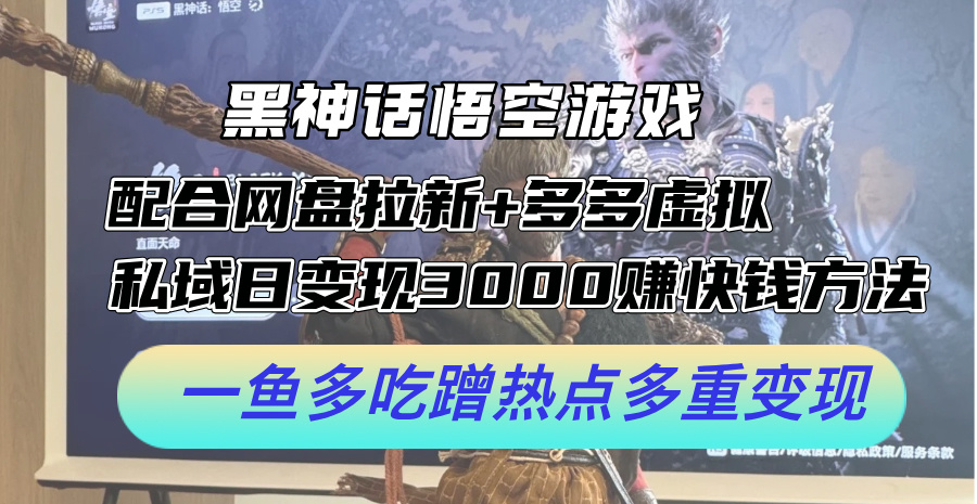 黑神话悟空游戏配合网盘拉新+多多虚拟+私域日变现3k+赚快钱方法，一鱼多吃蹭热点多重变现【揭秘】-七七项目网