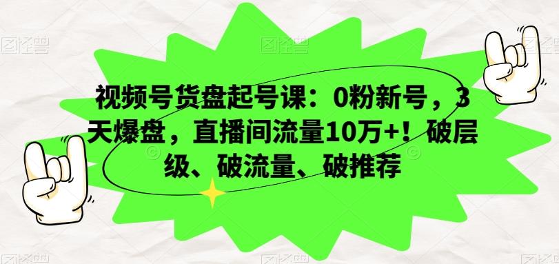 视频号货盘起号课：0粉新号，3天爆盘，直播间流量10万+！破层级、破流量、破推荐-七七项目网