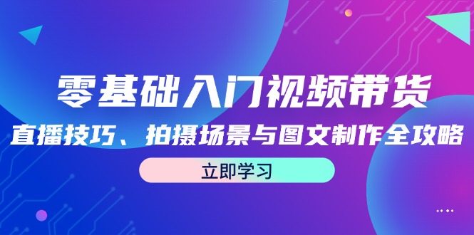 零基础入门视频带货：直播技巧、拍摄场景与图文制作全攻略-七七项目网