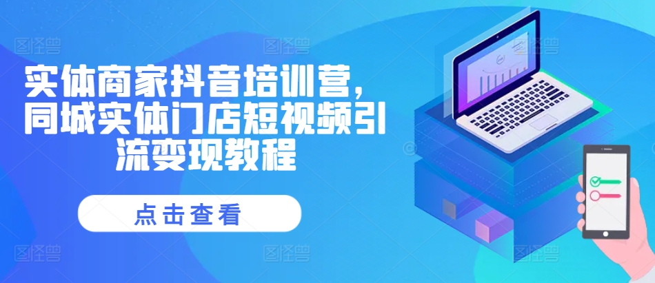 实体商家抖音培训营，同城实体门店短视频引流变现教程-七七项目网