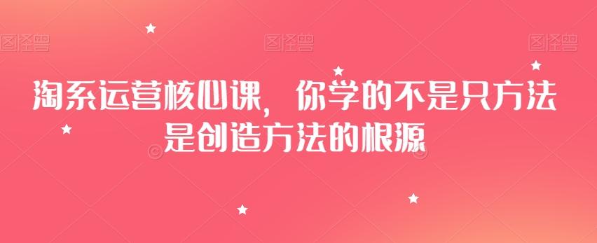 淘系运营核心课，你学的不是只方法是创造方法的根源-七七项目网