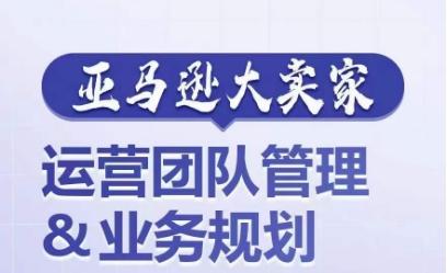 亚马逊大卖家-运营团队管理&业务规划，为你揭秘如何打造超强实力的运营团队-七七项目网