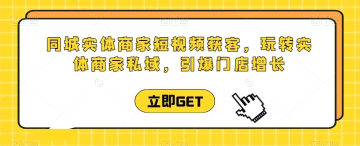同城实体商家短视频获客直播课，玩转实体商家私域，引爆门店增长-七七项目网