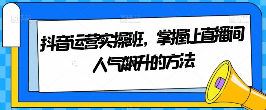 抖音运营实操班，掌握让直播间人气飙升的方法-七七项目网